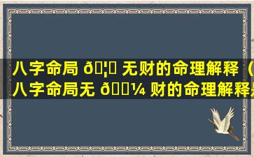 八字命局 🦄 无财的命理解释（八字命局无 🐼 财的命理解释是什么）